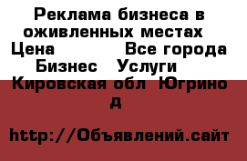 Реклама бизнеса в оживленных местах › Цена ­ 5 000 - Все города Бизнес » Услуги   . Кировская обл.,Югрино д.